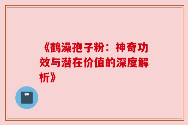 《鹤澡孢子粉:神奇功效与潜在价值的深度解析》