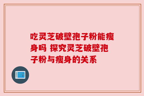 吃灵芝破壁孢子粉能瘦身吗 探究灵芝破壁孢子粉与瘦身的关系