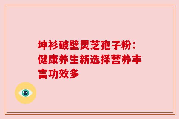 坤衫破壁灵芝孢子粉：健康养生新选择营养丰富功效多