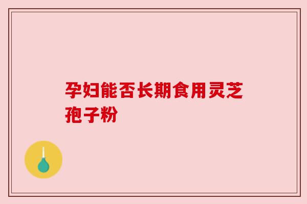 孕妇能否长期食用灵芝孢子粉