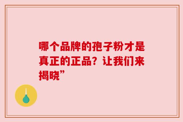 哪个品牌的孢子粉才是真正的正品?让我们来揭晓”