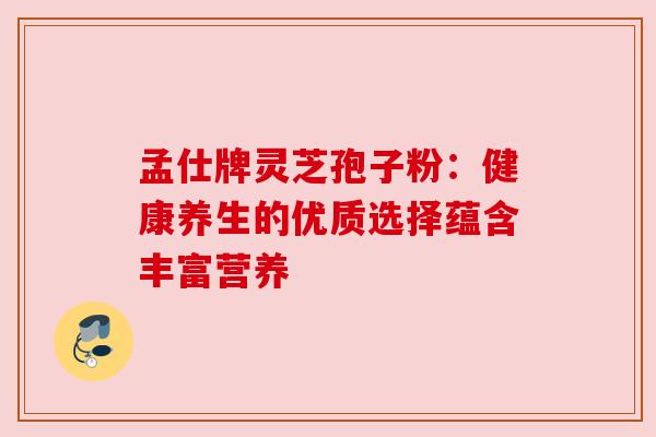 孟仕牌灵芝孢子粉:健康养生的优质选择蕴含丰富营养