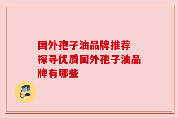国外孢子油品牌推荐 探寻优质国外孢子油品牌有哪些
