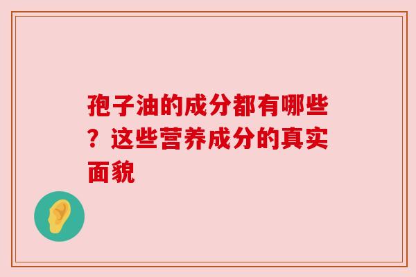 孢子油的成分都有哪些？这些营养成分的真实面貌
