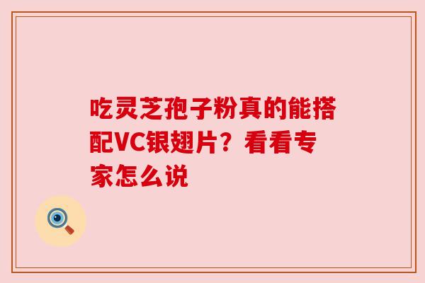 吃灵芝孢子粉真的能搭配VC银翅片？看看专家怎么说