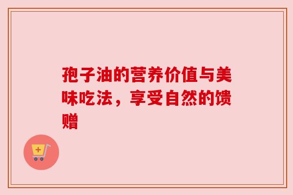 孢子油的营养价值与美味吃法，享受自然的馈赠