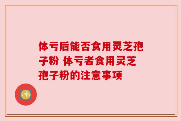 体亏后能否食用灵芝孢子粉 体亏者食用灵芝孢子粉的注意事项
