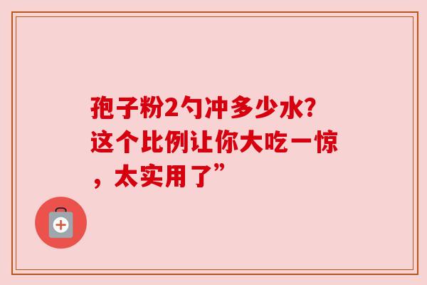 孢子粉2勺冲多少水?这个比例让你大吃一惊,太实用了”