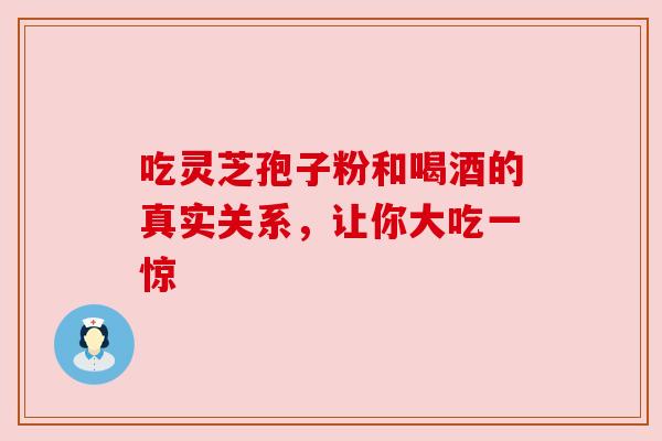 吃灵芝孢子粉和喝酒的真实关系,让你大吃一惊
