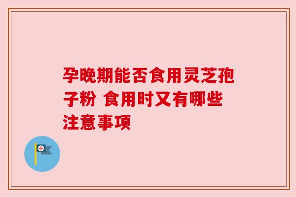 孕晚期能否食用灵芝孢子粉 食用时又有哪些注意事项