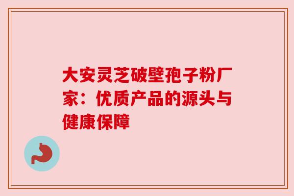 大安灵芝破壁孢子粉厂家:优质产品的源头与健康保障