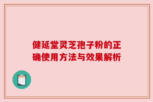 健延堂灵芝孢子粉的正确使用方法与效果解析