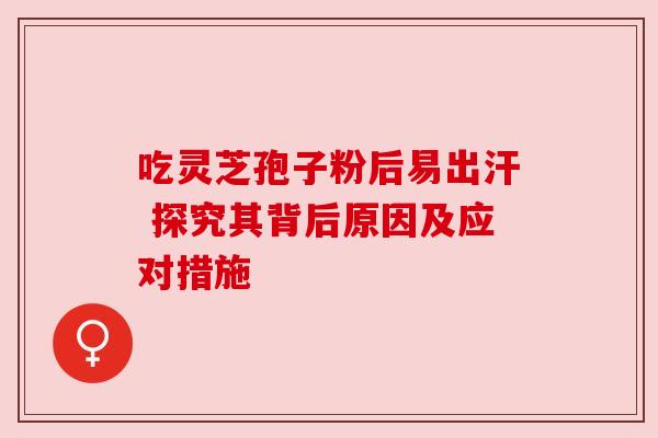 吃灵芝孢子粉后易出汗 探究其背后原因及应对措施