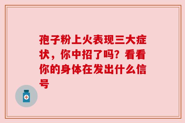 孢子粉上火表现三大症状,你中招了吗?看看你的身体在发出什么信号