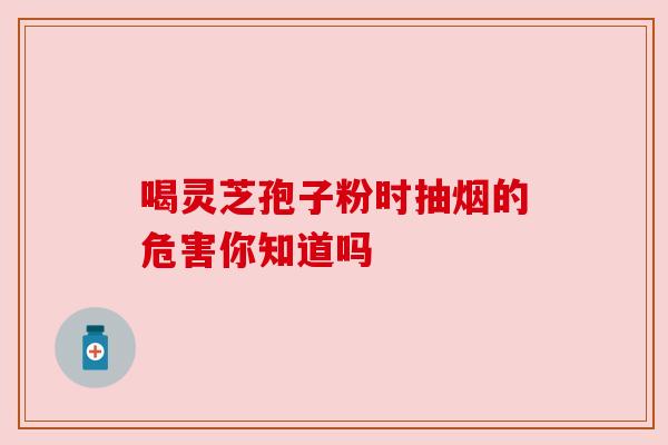 喝灵芝孢子粉时抽烟的危害你知道吗