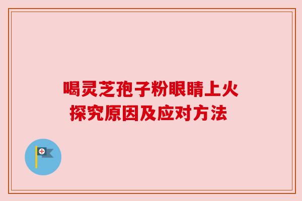喝灵芝孢子粉眼睛上火 探究原因及应对方法
