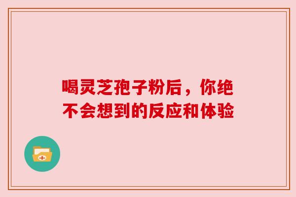 喝灵芝孢子粉后，你绝不会想到的反应和体验