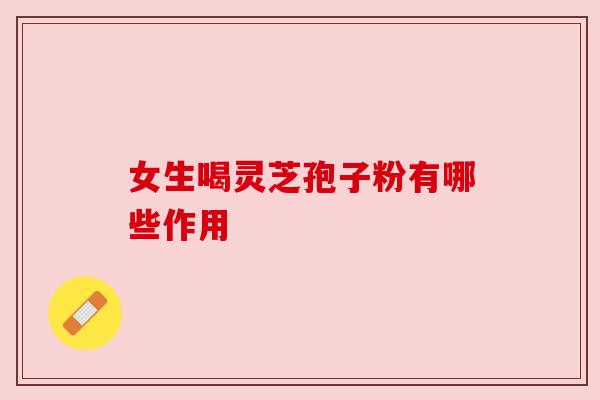 女生喝灵芝孢子粉有哪些作用