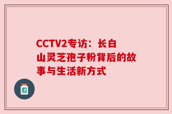 CCTV2专访:长白山灵芝孢子粉背后的故事与生活新方式