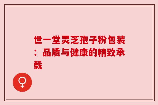 世一堂灵芝孢子粉包装:品质与健康的精致承载