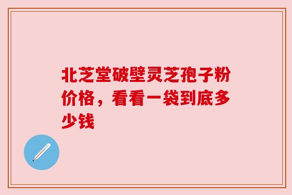 北芝堂破壁灵芝孢子粉价格,看看一袋到底多少钱