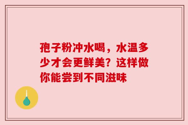 孢子粉冲水喝,水温多少才会更鲜美?这样做你能尝到不同滋味