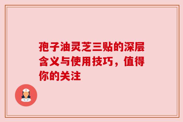 孢子油灵芝三贴的深层含义与使用技巧,值得你的关注