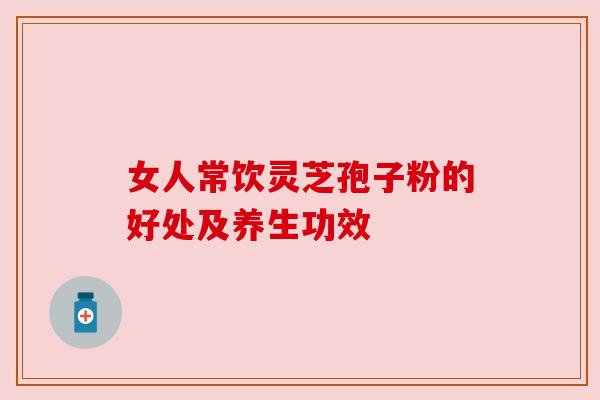女人常饮灵芝孢子粉的好处及养生功效