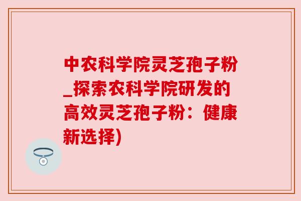 中农科学院灵芝孢子粉_探索农科学院研发的高效灵芝孢子粉：健康新选择)