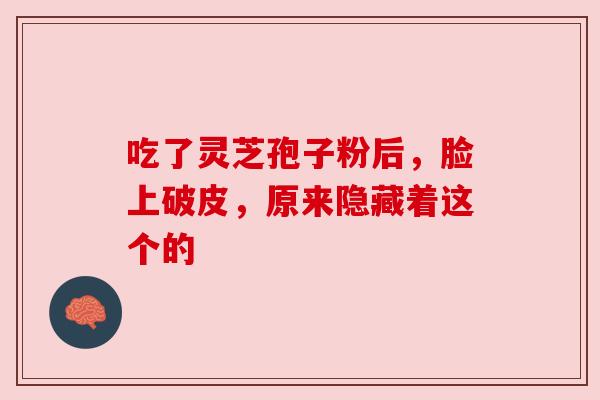 吃了灵芝孢子粉后,脸上破皮,原来隐藏着这个的