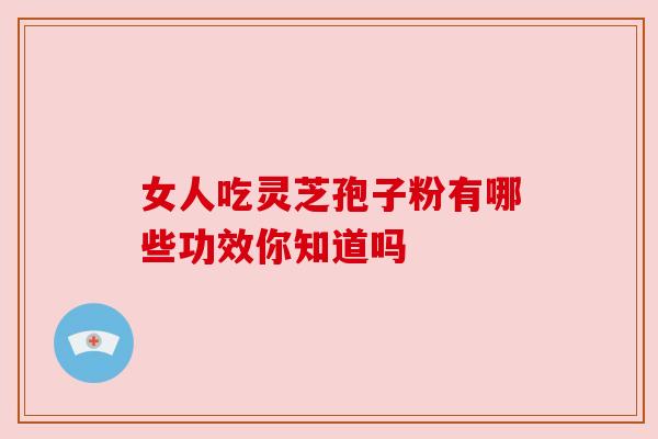女人吃灵芝孢子粉有哪些功效你知道吗