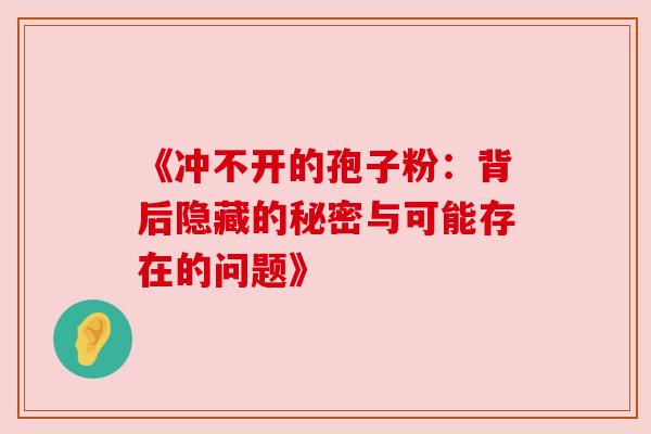 《冲不开的孢子粉:背后隐藏的秘密与可能存在的问题》