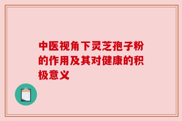 中医视角下灵芝孢子粉的作用及其对健康的积极意义