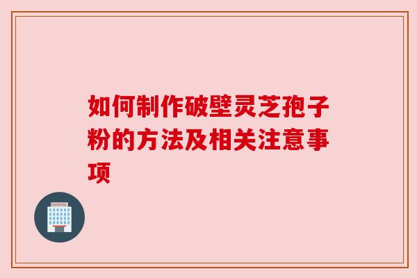 如何制作破壁灵芝孢子粉的方法及相关注意事项