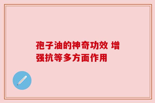 孢子油的神奇功效 增强抗等多方面作用