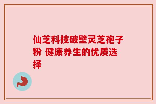 仙芝科技破壁灵芝孢子粉 健康养生的优质选择