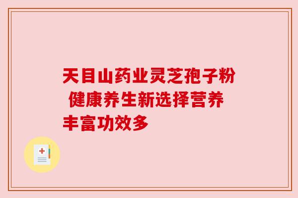 天目山药业灵芝孢子粉 健康养生新选择营养丰富功效多