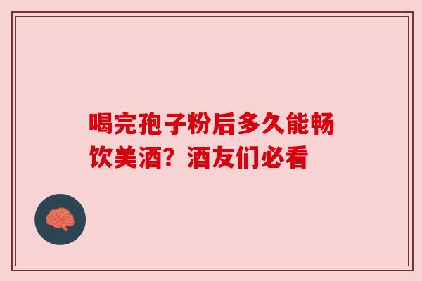 喝完孢子粉后多久能畅饮美酒？酒友们必看