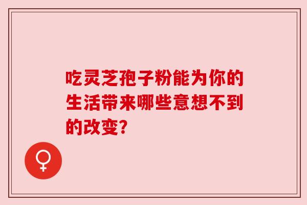 吃灵芝孢子粉能为你的生活带来哪些意想不到的改变？