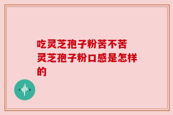 吃灵芝孢子粉苦不苦 灵芝孢子粉口感是怎样的