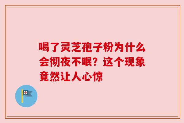 喝了灵芝孢子粉为什么会彻夜不眠？这个现象竟然让人心惊