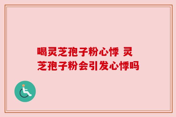 喝灵芝孢子粉心悸 灵芝孢子粉会引发心悸吗