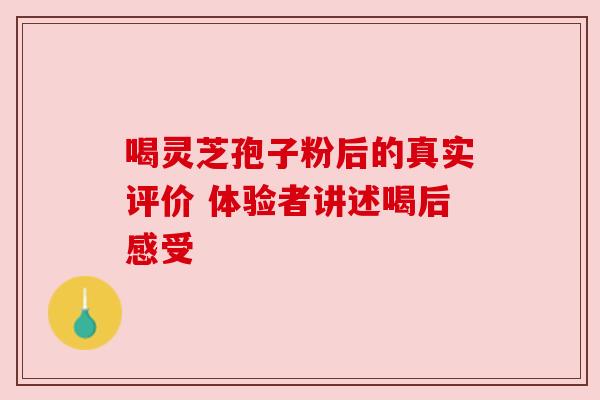喝灵芝孢子粉后的真实评价 体验者讲述喝后感受