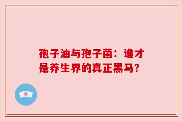 孢子油与孢子菌:谁才是养生界的真正黑马?