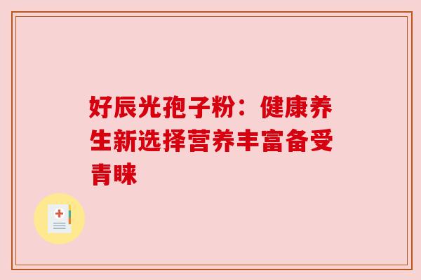 好辰光孢子粉:健康养生新选择营养丰富备受青睐