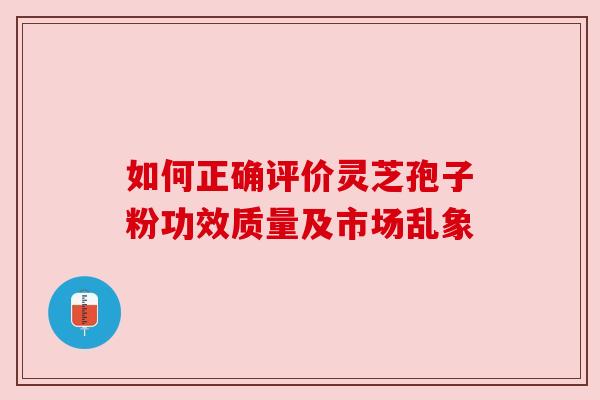 如何正确评价灵芝孢子粉功效质量及市场乱象