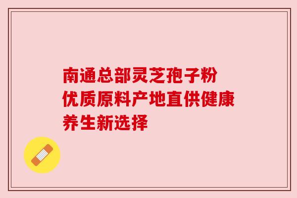 南通总部灵芝孢子粉 优质原料产地直供健康养生新选择
