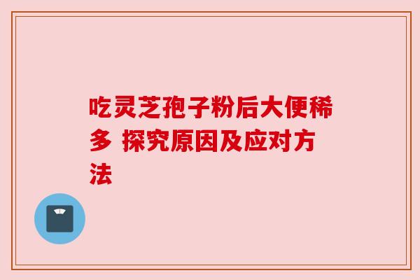 吃灵芝孢子粉后大便稀多 探究原因及应对方法