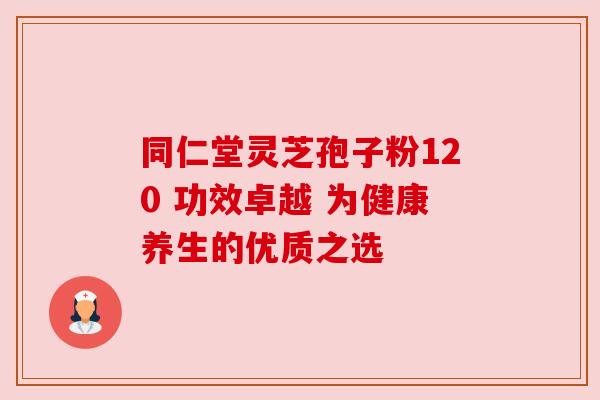 同仁堂灵芝孢子粉120 功效卓越 为健康养生的优质之选