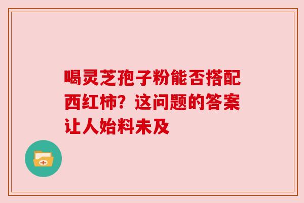喝灵芝孢子粉能否搭配西红柿?这问题的答案让人始料未及